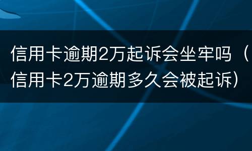 信用卡逾期2万起诉会坐牢吗（信用卡2万逾期多久会被起诉）