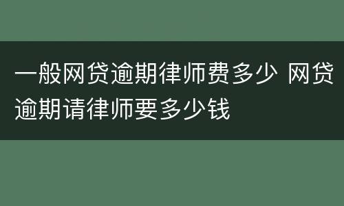 一般网贷逾期律师费多少 网贷逾期请律师要多少钱