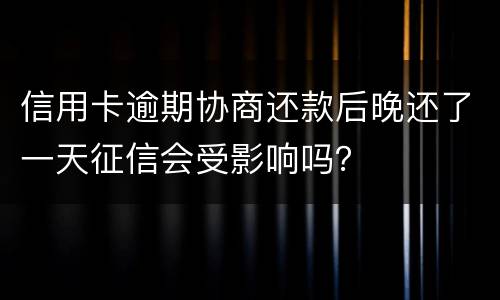 信用卡逾期协商还款后晚还了一天征信会受影响吗？