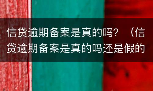 信贷逾期备案是真的吗？（信贷逾期备案是真的吗还是假的）