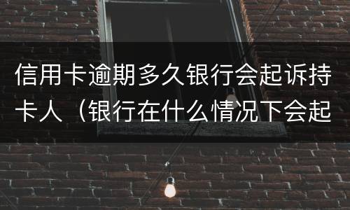 信用卡逾期多久银行会起诉持卡人（银行在什么情况下会起诉信用卡逾期人员）