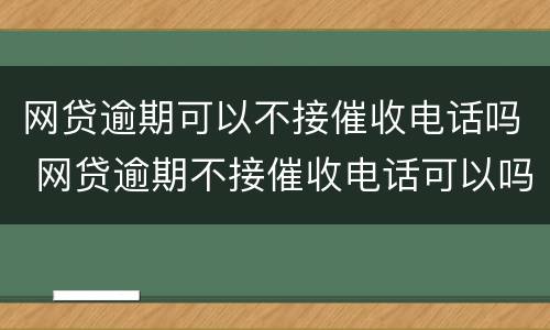 网贷逾期可以不接催收电话吗 网贷逾期不接催收电话可以吗?