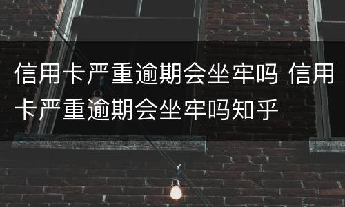 信用卡严重逾期会坐牢吗 信用卡严重逾期会坐牢吗知乎