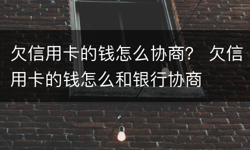 欠信用卡的钱怎么协商？ 欠信用卡的钱怎么和银行协商