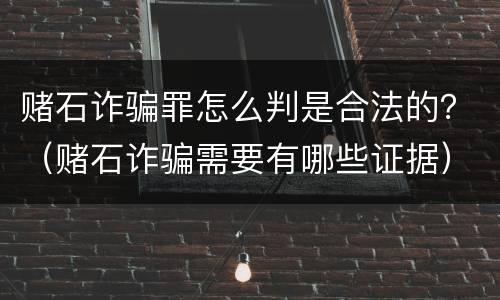 赌石诈骗罪怎么判是合法的？（赌石诈骗需要有哪些证据）