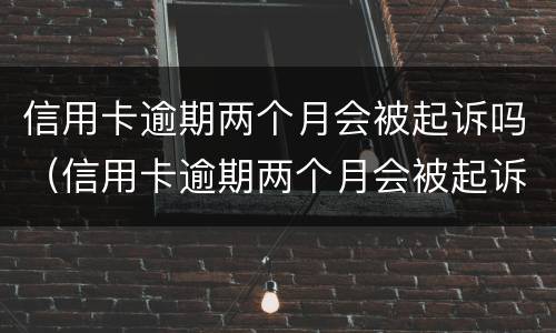 信用卡逾期两个月会被起诉吗（信用卡逾期两个月会被起诉吗?）