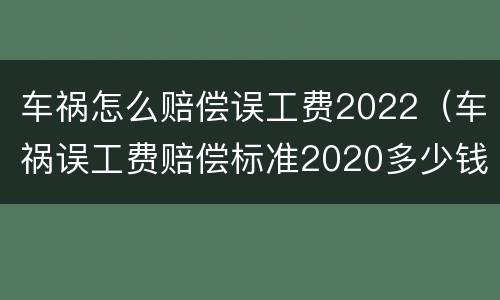 车祸怎么赔偿误工费2022（车祸误工费赔偿标准2020多少钱一天多久才能赔偿下来）