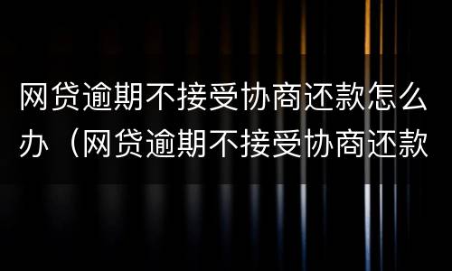 网贷逾期不接受协商还款怎么办（网贷逾期不接受协商还款怎么办呀）