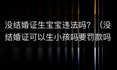 没结婚证生宝宝违法吗？（没结婚证可以生小孩吗要罚款吗?）