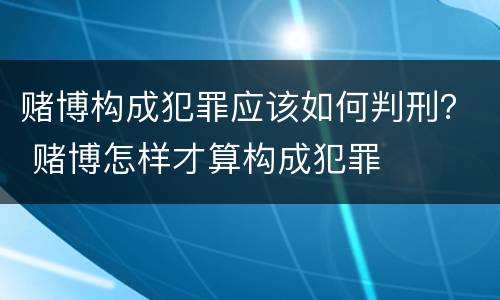 赌博构成犯罪应该如何判刑？ 赌博怎样才算构成犯罪