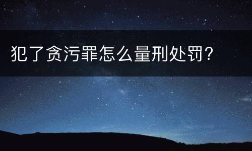 犯了贪污罪怎么量刑处罚?