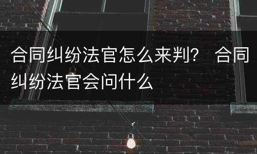 合同纠纷法官怎么来判？ 合同纠纷法官会问什么