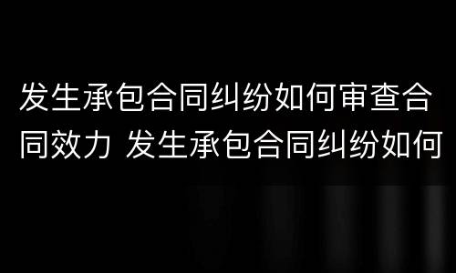 发生承包合同纠纷如何审查合同效力 发生承包合同纠纷如何审查合同效力情况