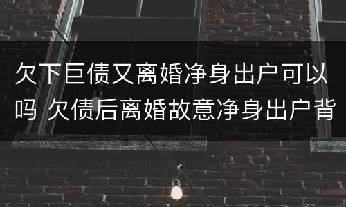 欠下巨债又离婚净身出户可以吗 欠债后离婚故意净身出户背债