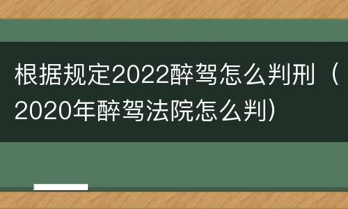 根据规定2022醉驾怎么判刑（2020年醉驾法院怎么判）