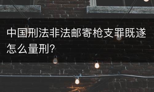 中国刑法非法邮寄枪支罪既遂怎么量刑?