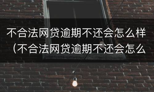 不合法网贷逾期不还会怎么样（不合法网贷逾期不还会怎么样吗）