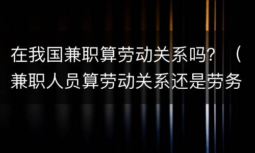 在我国兼职算劳动关系吗？（兼职人员算劳动关系还是劳务关系）