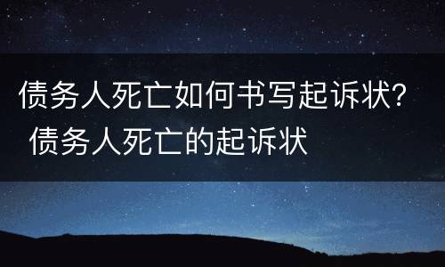 债务人死亡如何书写起诉状？ 债务人死亡的起诉状