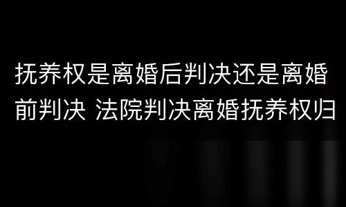 抚养权是离婚后判决还是离婚前判决 法院判决离婚抚养权归谁