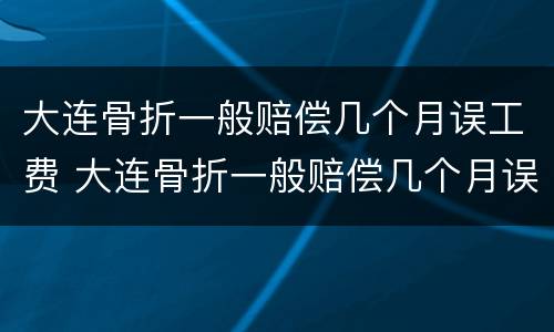 大连骨折一般赔偿几个月误工费 大连骨折一般赔偿几个月误工费多少