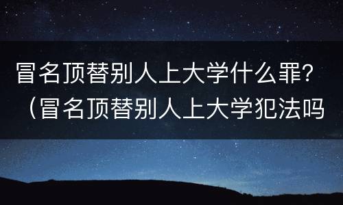 冒名顶替别人上大学什么罪？（冒名顶替别人上大学犯法吗）