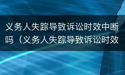 义务人失踪导致诉讼时效中断吗（义务人失踪导致诉讼时效中断吗怎么办）