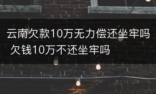 云南欠款10万无力偿还坐牢吗 欠钱10万不还坐牢吗