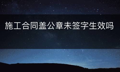 施工合同盖公章未签字生效吗