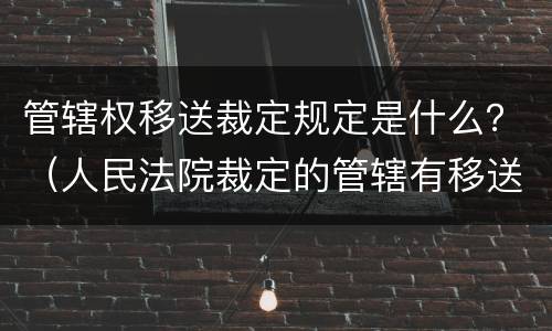 管辖权移送裁定规定是什么？（人民法院裁定的管辖有移送管辖）
