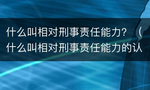 什么叫相对刑事责任能力？（什么叫相对刑事责任能力的认定）