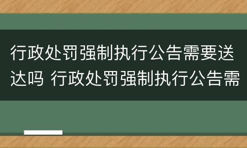 行政处罚强制执行公告需要送达吗 行政处罚强制执行公告需要送达吗
