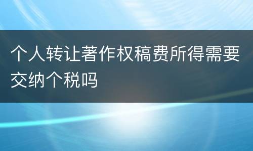 个人转让著作权稿费所得需要交纳个税吗