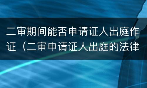 二审期间能否申请证人出庭作证（二审申请证人出庭的法律依据）