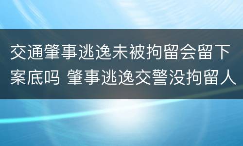 交通肇事逃逸未被拘留会留下案底吗 肇事逃逸交警没拘留人