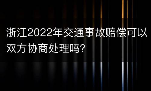 浙江2022年交通事故赔偿可以双方协商处理吗？