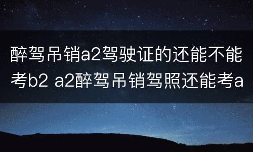 醉驾吊销a2驾驶证的还能不能考b2 a2醉驾吊销驾照还能考a2吗
