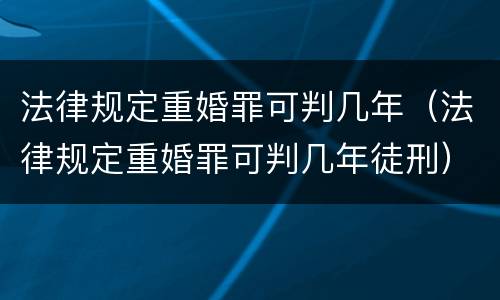 法律规定重婚罪可判几年（法律规定重婚罪可判几年徒刑）