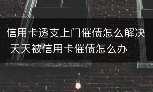 信用卡透支上门催债怎么解决 天天被信用卡催债怎么办