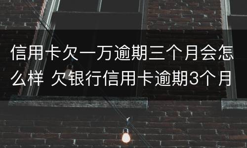 信用卡欠一万逾期三个月会怎么样 欠银行信用卡逾期3个月 金额1万