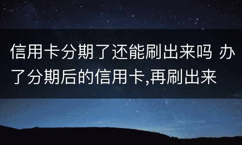 信用卡分期了还能刷出来吗 办了分期后的信用卡,再刷出来 会怎么样