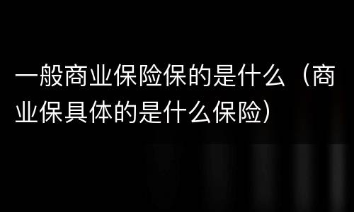 一般商业保险保的是什么（商业保具体的是什么保险）