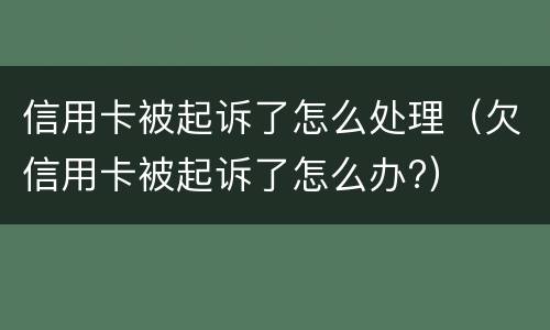 信用卡被起诉了怎么处理（欠信用卡被起诉了怎么办?）