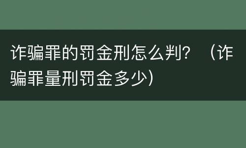诈骗罪的罚金刑怎么判？（诈骗罪量刑罚金多少）