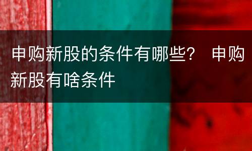 申购新股的条件有哪些？ 申购新股有啥条件