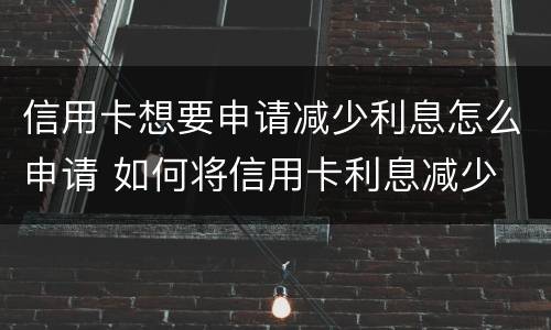 信用卡想要申请减少利息怎么申请 如何将信用卡利息减少