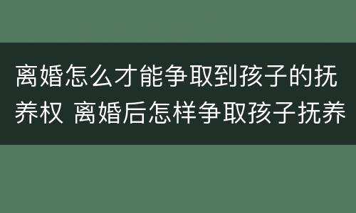 离婚怎么才能争取到孩子的抚养权 离婚后怎样争取孩子抚养权