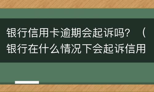 银行信用卡逾期会起诉吗？（银行在什么情况下会起诉信用卡逾期人员）
