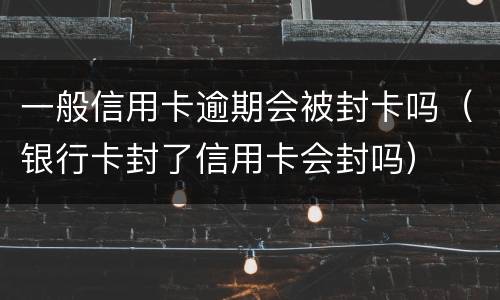 一般信用卡逾期会被封卡吗（银行卡封了信用卡会封吗）