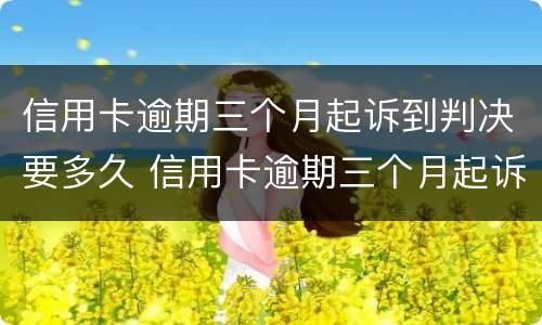 信用卡逾期三个月起诉到判决要多久 信用卡逾期三个月起诉到判决要多久开庭